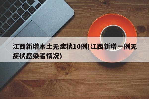 江西新增本土无症状10例(江西新增一例无症状感染者情况)