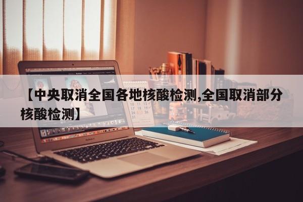 【中央取消全国各地核酸检测,全国取消部分核酸检测】