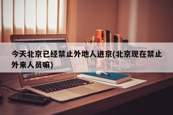 今天北京已经禁止外地人进京(北京现在禁止外来人员嘛)