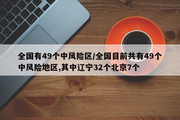 全国有49个中风险区/全国目前共有49个中风险地区,其中辽宁32个北京7个