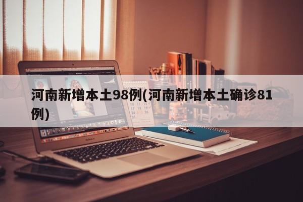 河南新增本土98例(河南新增本土确诊81例)
