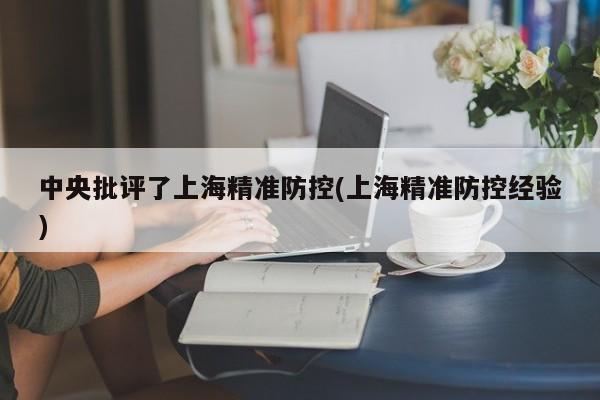 中央批评了上海精准防控(上海精准防控经验)