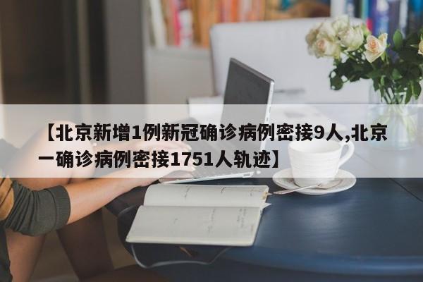 【北京新增1例新冠确诊病例密接9人,北京一确诊病例密接1751人轨迹】