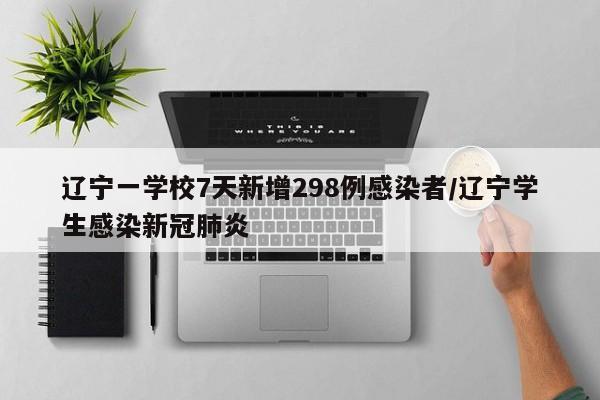 辽宁一学校7天新增298例感染者/辽宁学生感染新冠肺炎