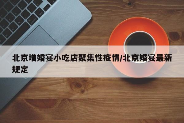 北京增婚宴小吃店聚集性疫情/北京婚宴最新规定