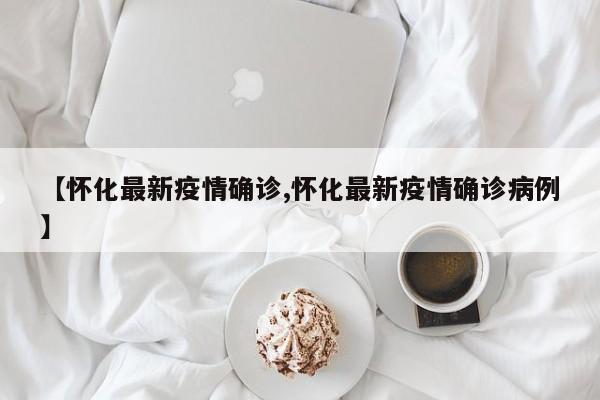 【怀化最新疫情确诊,怀化最新疫情确诊病例】