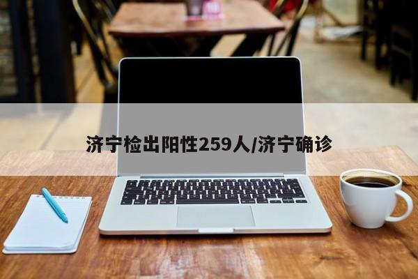 济宁检出阳性259人/济宁确诊