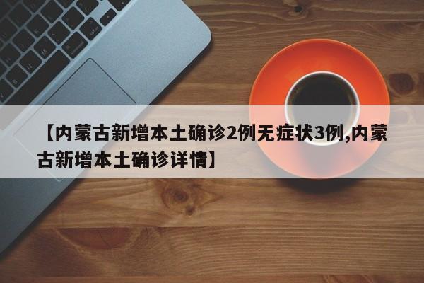 【内蒙古新增本土确诊2例无症状3例,内蒙古新增本土确诊详情】