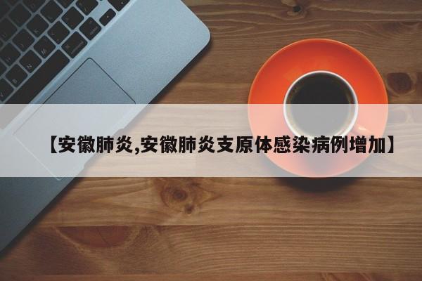 【安徽肺炎,安徽肺炎支原体感染病例增加】