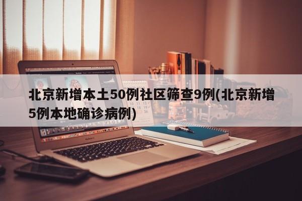 北京新增本土50例社区筛查9例(北京新增5例本地确诊病例)
