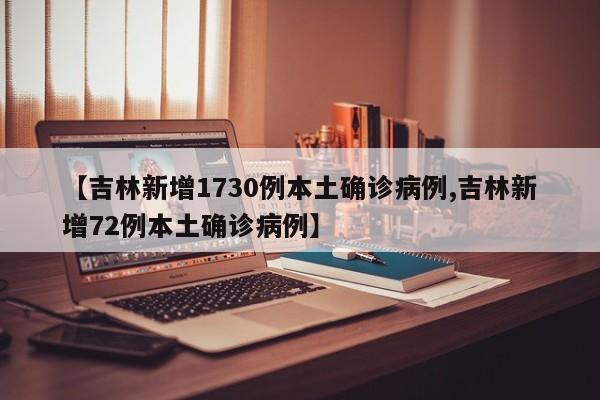 【吉林新增1730例本土确诊病例,吉林新增72例本土确诊病例】