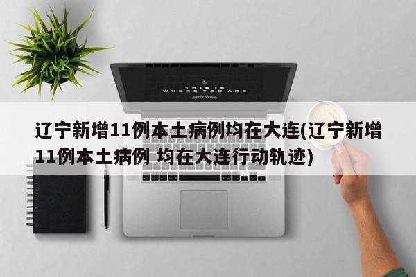 辽宁新增11例本土病例均在大连(辽宁新增11例本土病例 均在大连行动轨迹)