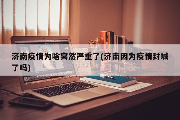 济南疫情为啥突然严重了(济南因为疫情封城了吗)