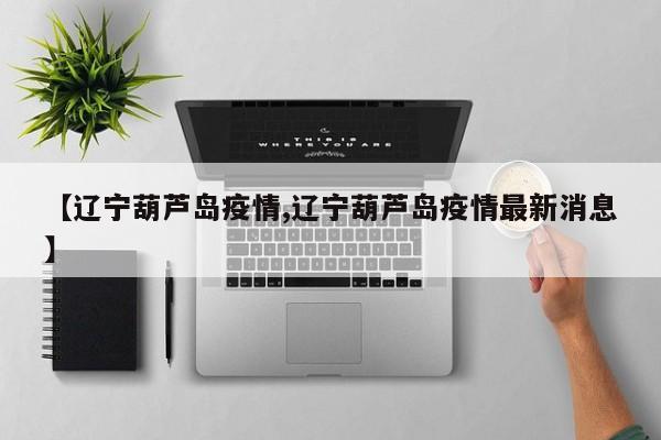 【辽宁葫芦岛疫情,辽宁葫芦岛疫情最新消息】