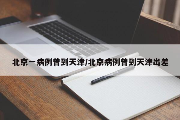 北京一病例曾到天津/北京病例曾到天津出差