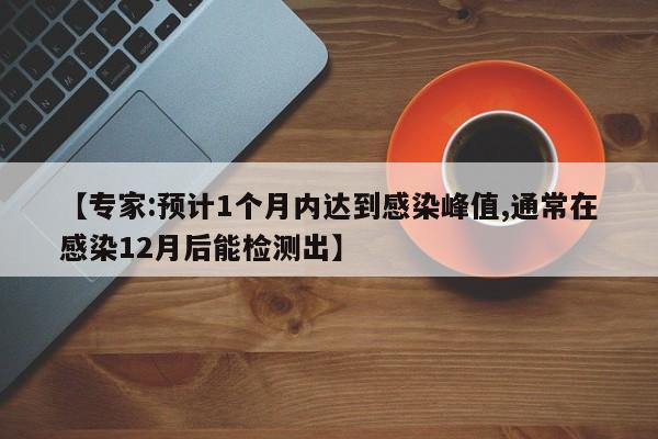 【专家:预计1个月内达到感染峰值,通常在感染12月后能检测出】