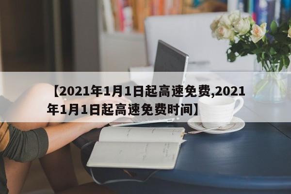 【2021年1月1日起高速免费,2021年1月1日起高速免费时间】