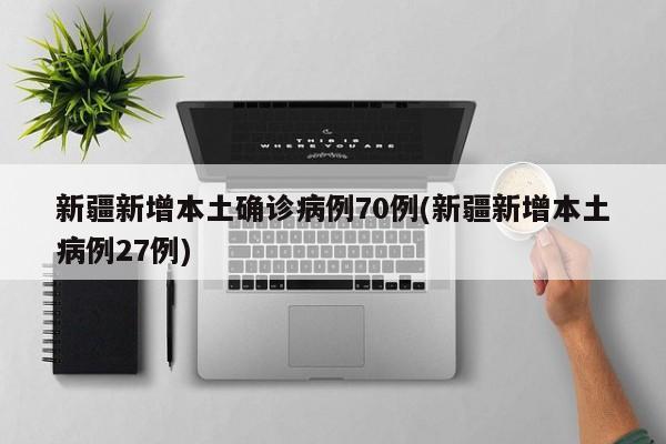 新疆新增本土确诊病例70例(新疆新增本土病例27例)