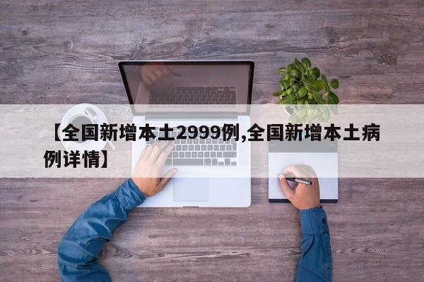 【全国新增本土2999例,全国新增本土病例详情】