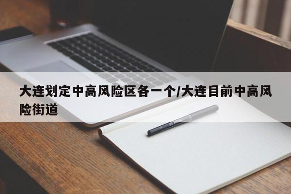 大连划定中高风险区各一个/大连目前中高风险街道