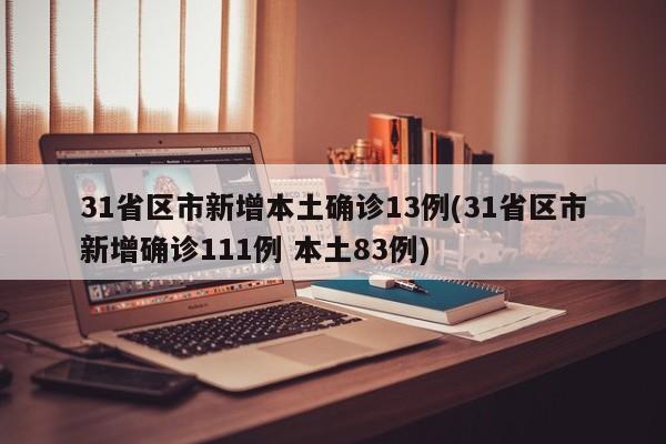 31省区市新增本土确诊13例(31省区市新增确诊111例 本土83例)