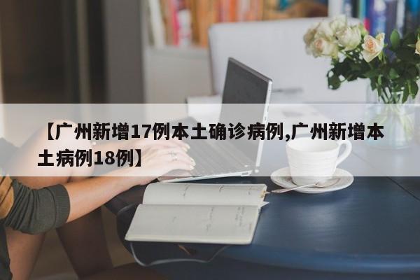 【广州新增17例本土确诊病例,广州新增本土病例18例】