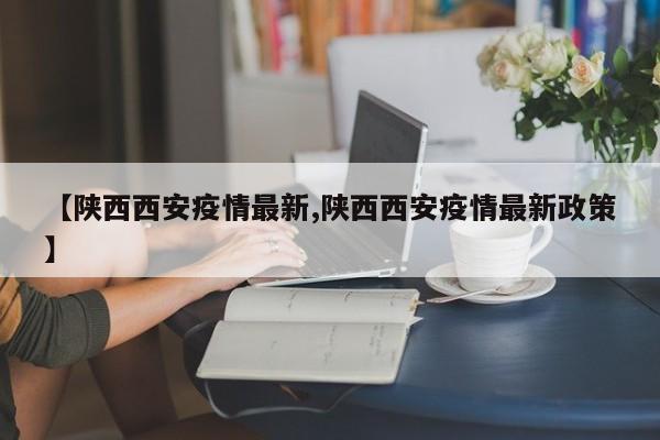 【陕西西安疫情最新,陕西西安疫情最新政策】