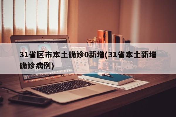 31省区市本土确诊0新增(31省本土新增确诊病例)