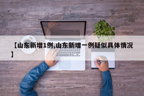 【山东新增1例,山东新增一例疑似具体情况】