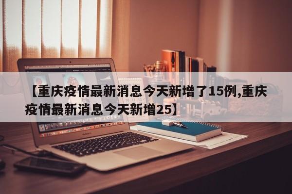 【重庆疫情最新消息今天新增了15例,重庆疫情最新消息今天新增25】
