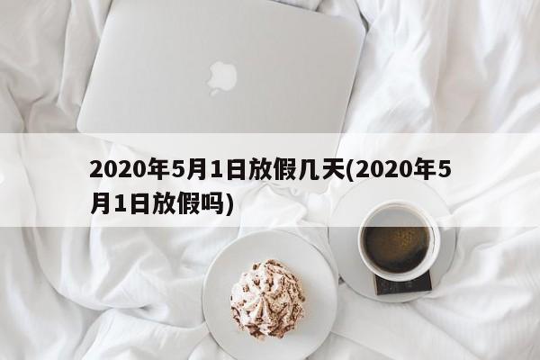 2020年5月1日放假几天(2020年5月1日放假吗)