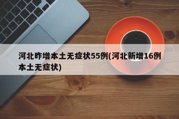 河北昨增本土无症状55例(河北新增16例本土无症状)