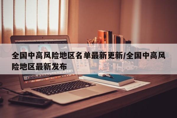 全国中高风险地区名单最新更新/全国中高风险地区最新发布