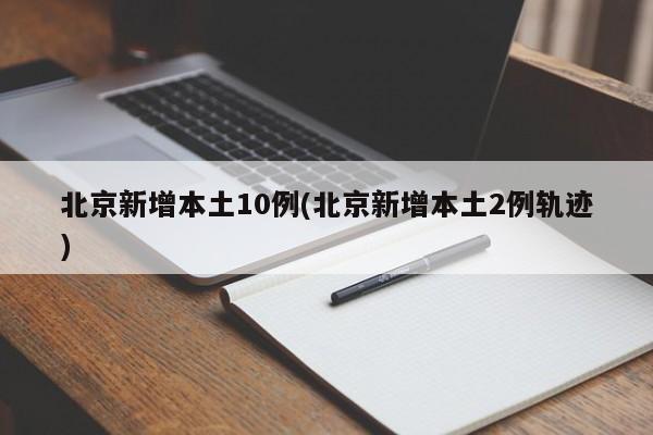 北京新增本土10例(北京新增本土2例轨迹)