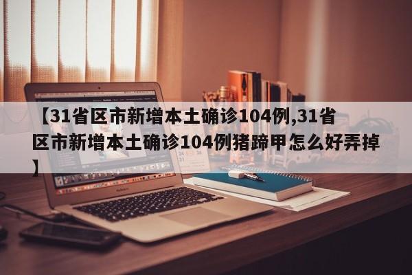 【31省区市新增本土确诊104例,31省区市新增本土确诊104例猪蹄甲怎么好弄掉】