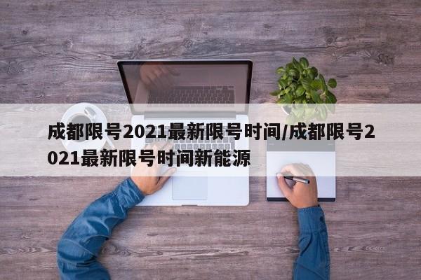 成都限号2021最新限号时间/成都限号2021最新限号时间新能源