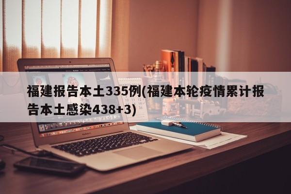 福建报告本土335例(福建本轮疫情累计报告本土感染438+3)