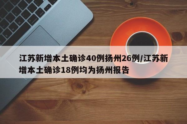江苏新增本土确诊40例扬州26例/江苏新增本土确诊18例均为扬州报告