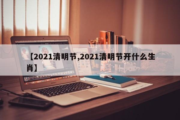 【2021清明节,2021清明节开什么生肖】