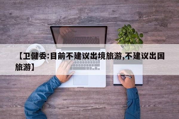 【卫健委:目前不建议出境旅游,不建议出国旅游】