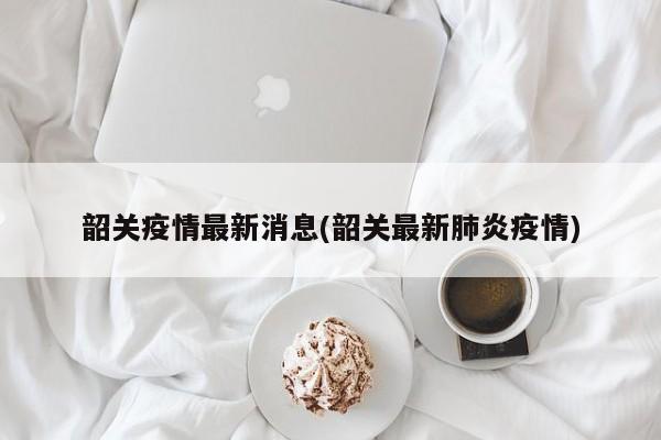 韶关疫情最新消息(韶关最新肺炎疫情)