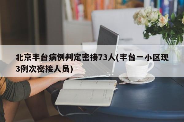 北京丰台病例判定密接73人(丰台一小区现3例次密接人员)