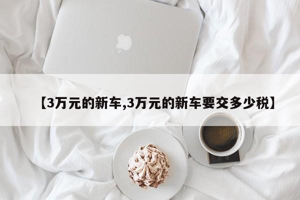 【3万元的新车,3万元的新车要交多少税】