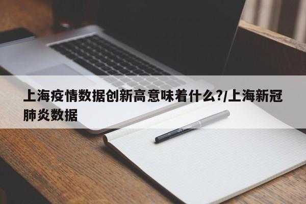 上海疫情数据创新高意味着什么?/上海新冠肺炎数据