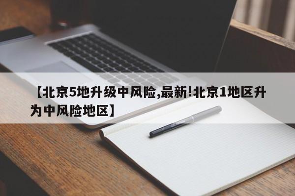 【北京5地升级中风险,最新!北京1地区升为中风险地区】