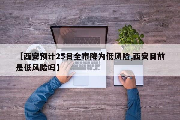 【西安预计25日全市降为低风险,西安目前是低风险吗】