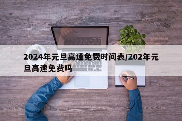 2024年元旦高速免费时间表/202年元旦高速免费吗