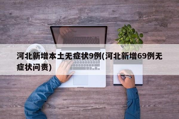 河北新增本土无症状9例(河北新增69例无症状问责)