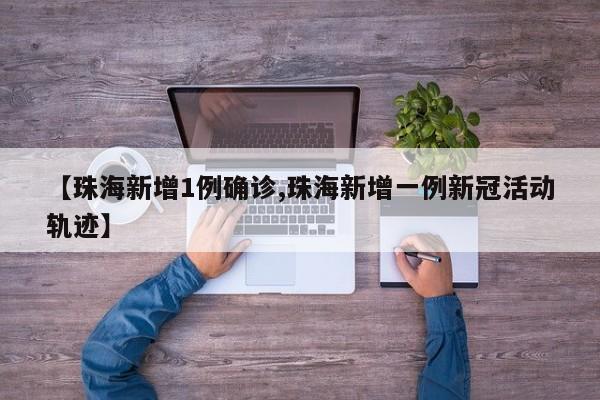 【珠海新增1例确诊,珠海新增一例新冠活动轨迹】