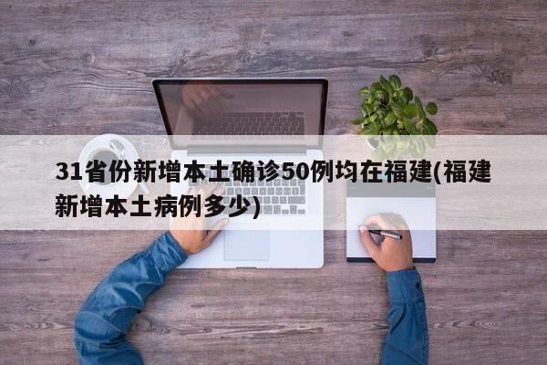 31省份新增本土确诊50例均在福建(福建新增本土病例多少)